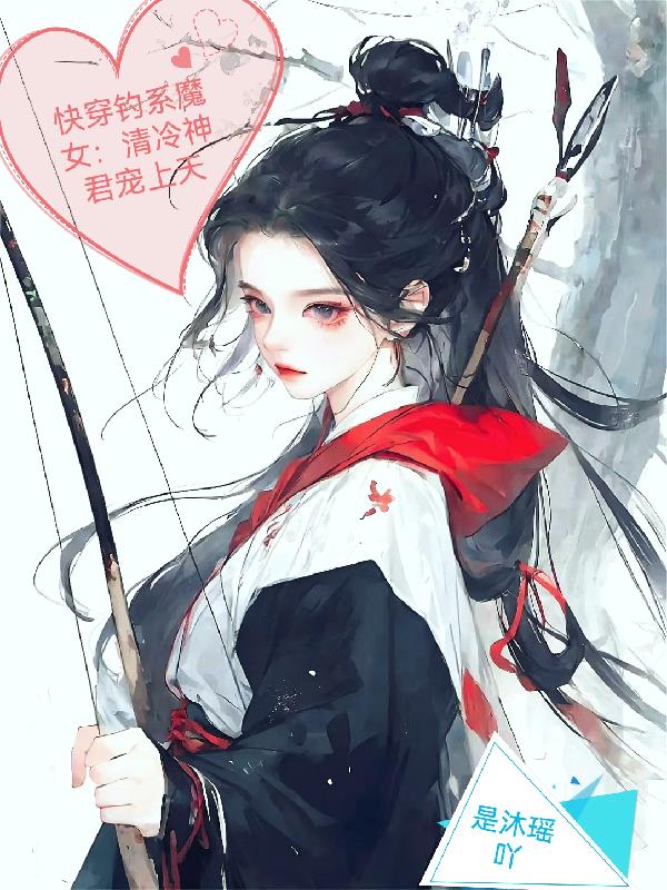 快穿钓系魔女:清冷神君宠上天